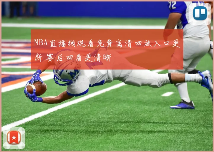 NBA直播线观看免费高清回放入口更新 赛后回看更清晰