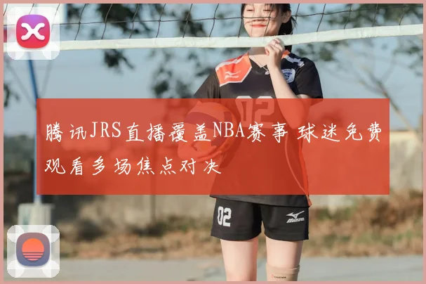 腾讯JRS直播覆盖NBA赛事 球迷免费观看多场焦点对决