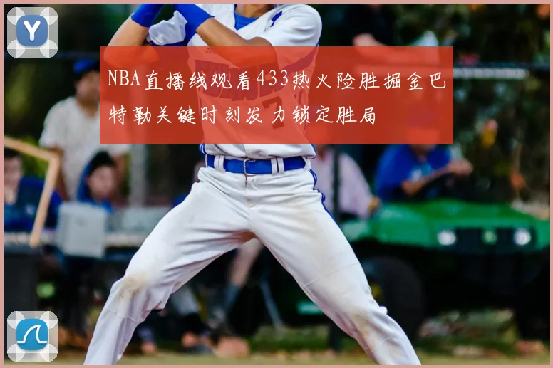 NBA直播线观看433热火险胜掘金巴特勒关键时刻发力锁定胜局