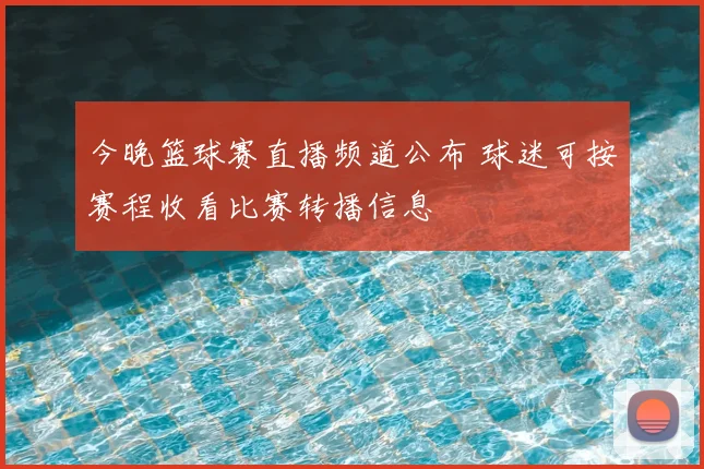 今晚篮球赛直播频道公布 球迷可按赛程收看比赛转播信息
