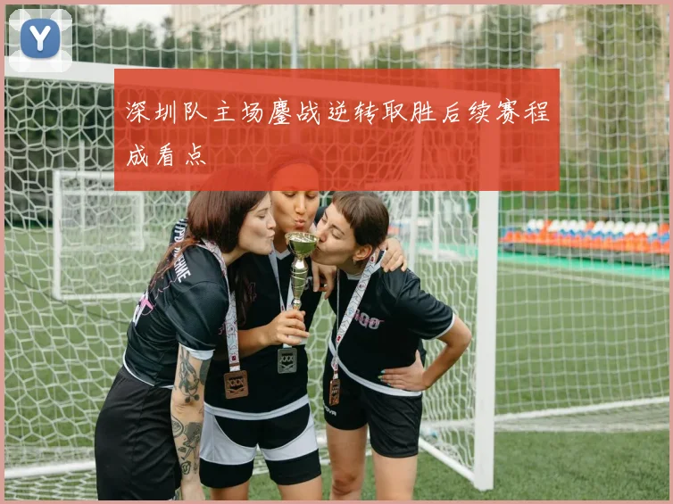 深圳队主场鏖战逆转取胜后续赛程成看点