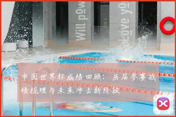 中国世界杯成绩回顾：历届参赛战绩梳理与未来冲击新阶段