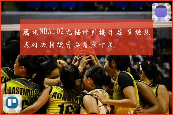 腾讯NBA102无插件直播开启 多场焦点对决持续升温看点十足