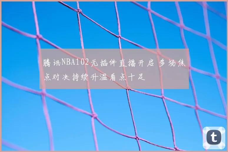腾讯NBA102无插件直播开启 多场焦点对决持续升温看点十足