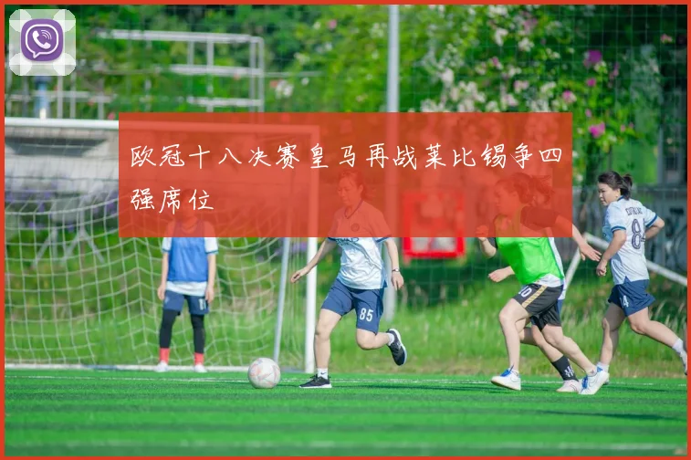 欧冠十八决赛皇马再战莱比锡争四强席位