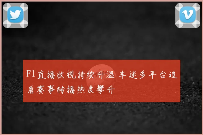 F1直播收视持续升温 车迷多平台追看赛事转播热度攀升