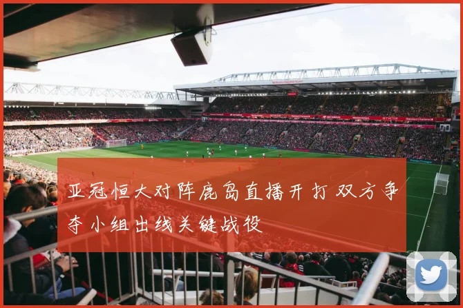 亚冠恒大对阵鹿岛直播开打 双方争夺小组出线关键战役