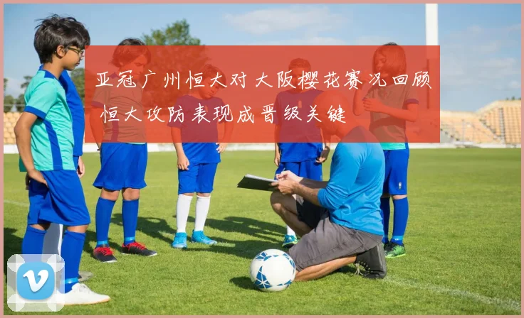 亚冠广州恒大对大阪樱花赛况回顾 恒大攻防表现成晋级关键