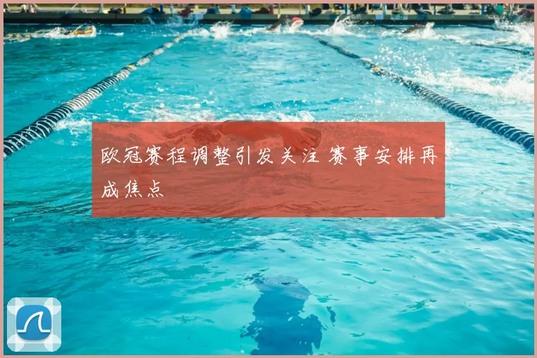 欧冠赛程调整引发关注 赛事安排再成焦点