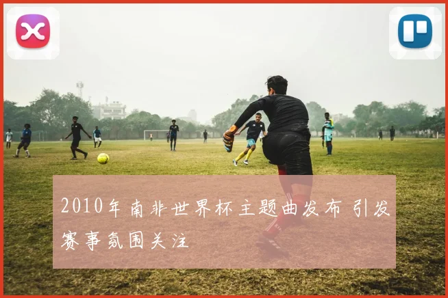 2010年南非世界杯主题曲发布 引发赛事氛围关注