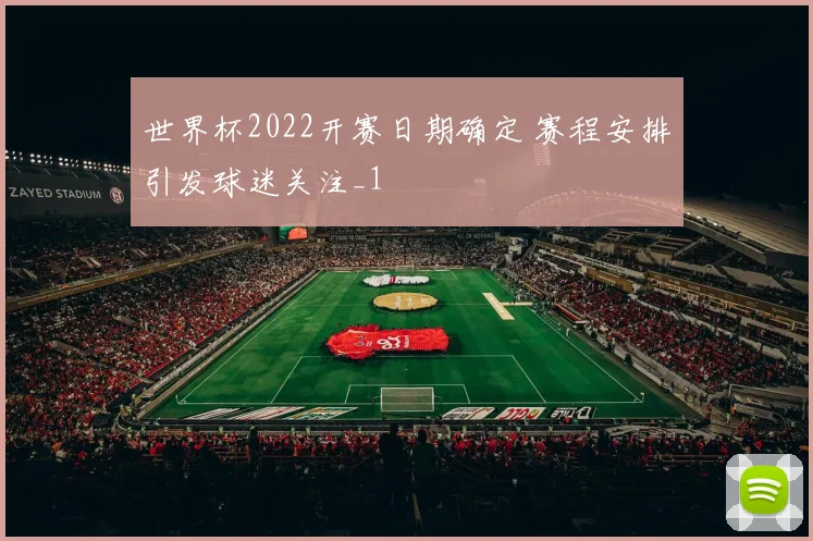 世界杯2022开赛日期确定 赛程安排引发球迷关注_1