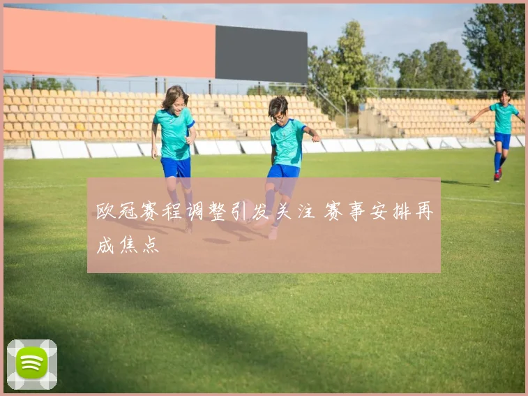 欧冠赛程调整引发关注 赛事安排再成焦点