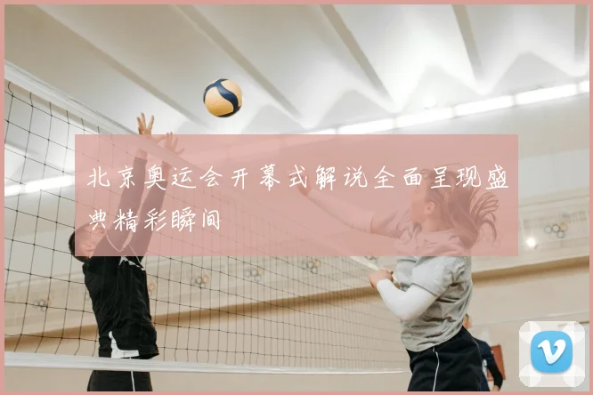 北京奥运会开幕式解说全面呈现盛典精彩瞬间