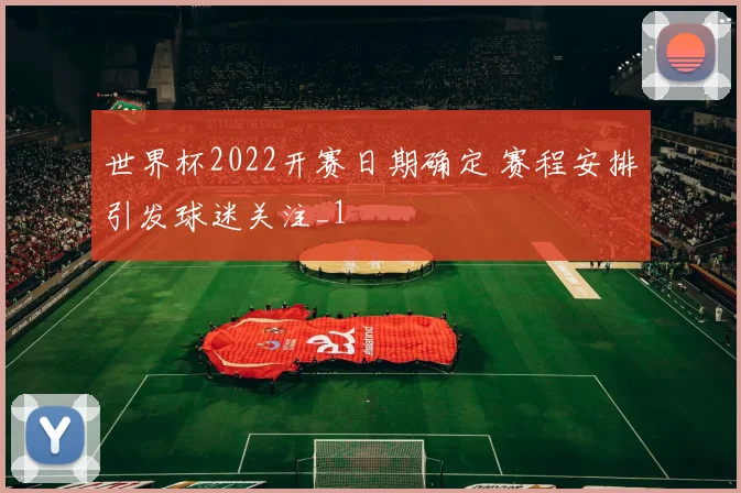 世界杯2022开赛日期确定 赛程安排引发球迷关注_1