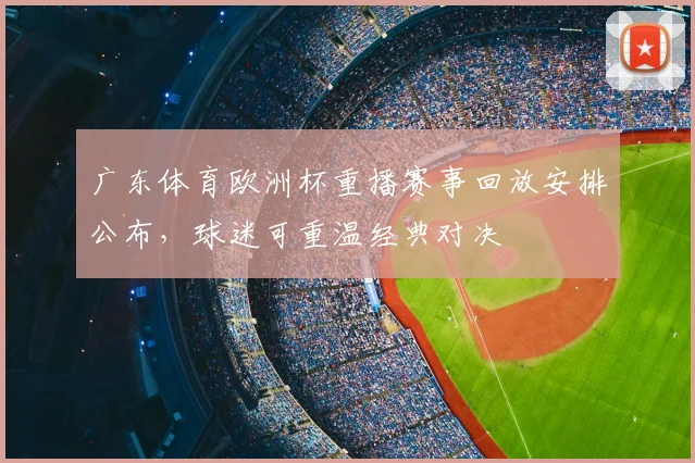 广东体育欧洲杯重播赛事回放安排公布，球迷可重温经典对决