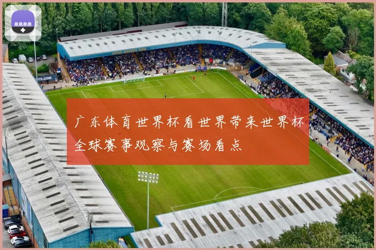 广东体育世界杯看世界带来世界杯全球赛事观察与赛场看点