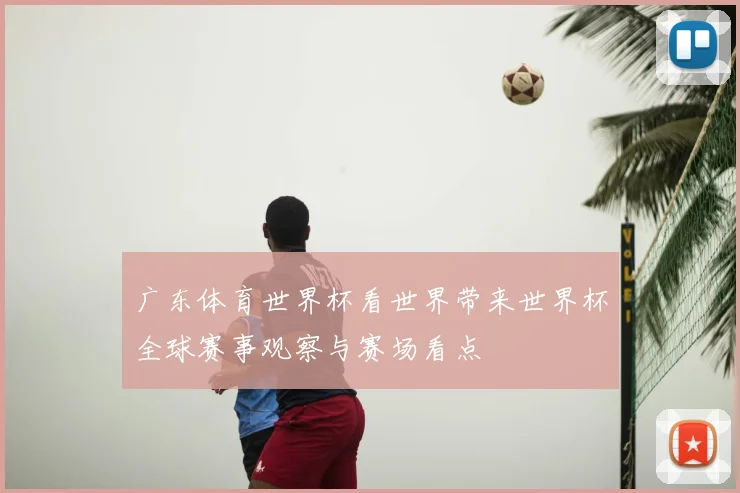 广东体育世界杯看世界带来世界杯全球赛事观察与赛场看点