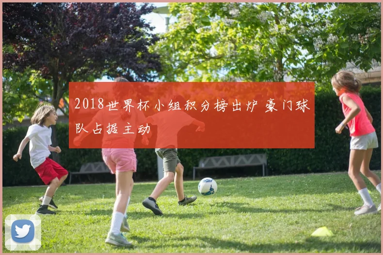 2018世界杯小组积分榜出炉 豪门球队占据主动