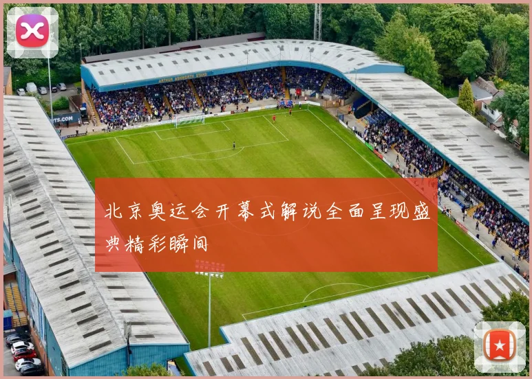 北京奥运会开幕式解说全面呈现盛典精彩瞬间