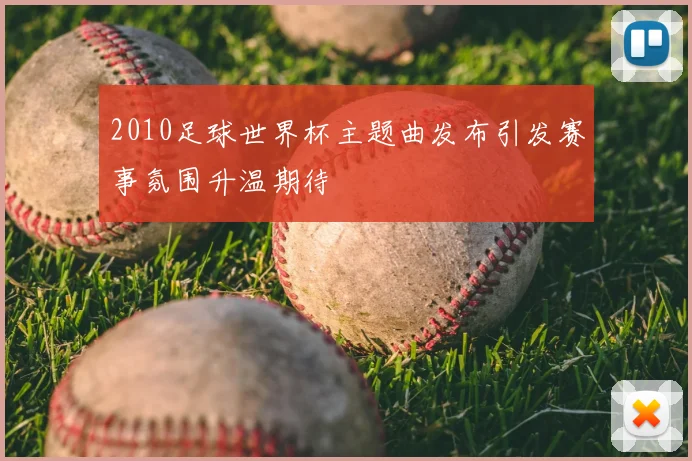 2010足球世界杯主题曲发布引发赛事氛围升温期待